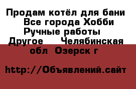 Продам котёл для бани  - Все города Хобби. Ручные работы » Другое   . Челябинская обл.,Озерск г.